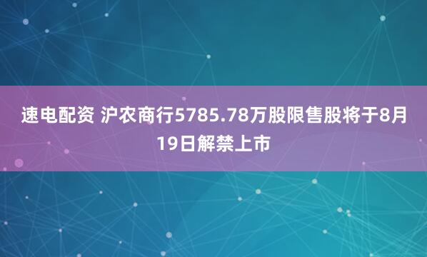 速电配资 沪农商行5785.78万股限售股将于8月19日解禁上市