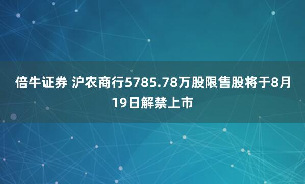 倍牛证券 沪农商行5785.78万股限售股将于8月19日解禁上市