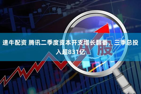 速牛配资 腾讯二季度资本开支增长翻番，三季总投入超831亿