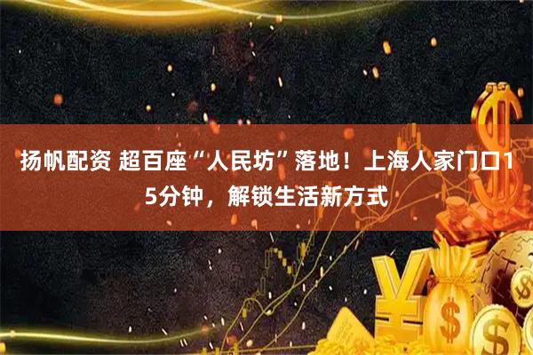 扬帆配资 超百座“人民坊”落地！上海人家门口15分钟，解锁生活新方式