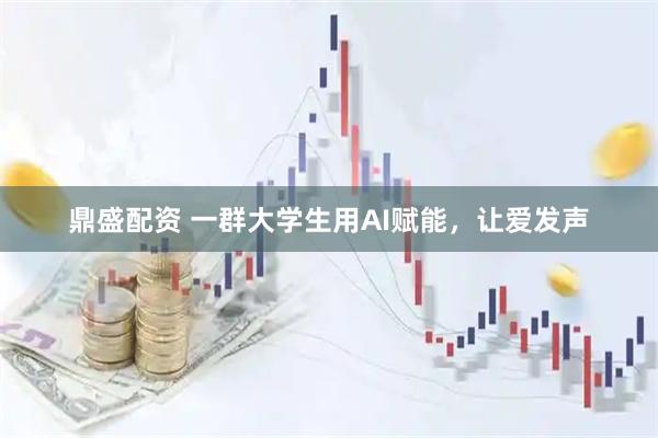 鼎盛配资 一群大学生用AI赋能，让爱发声