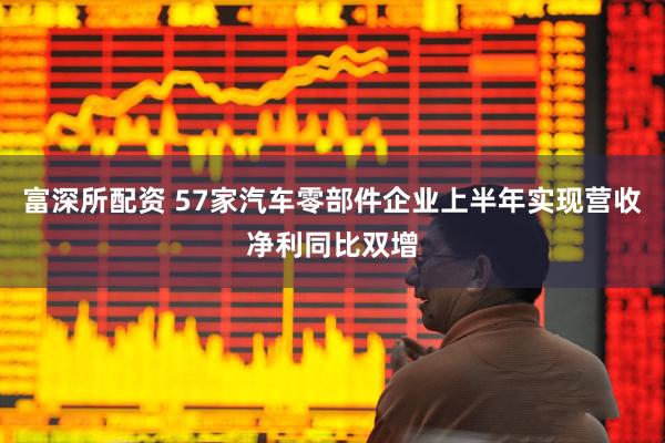 富深所配资 57家汽车零部件企业上半年实现营收净利同比双增