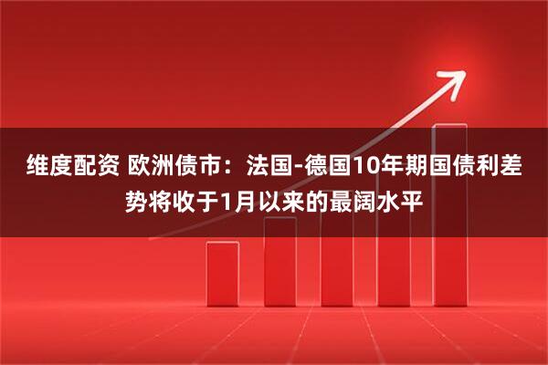 维度配资 欧洲债市：法国-德国10年期国债利差势将收于1月以来的最阔水平