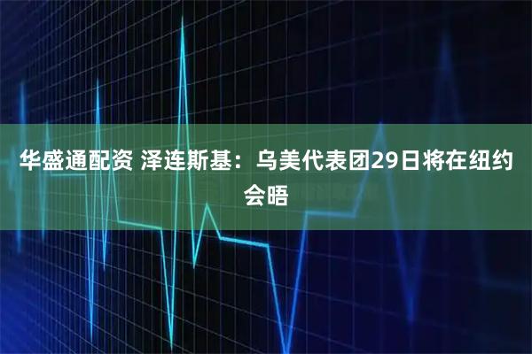 华盛通配资 泽连斯基：乌美代表团29日将在纽约会晤