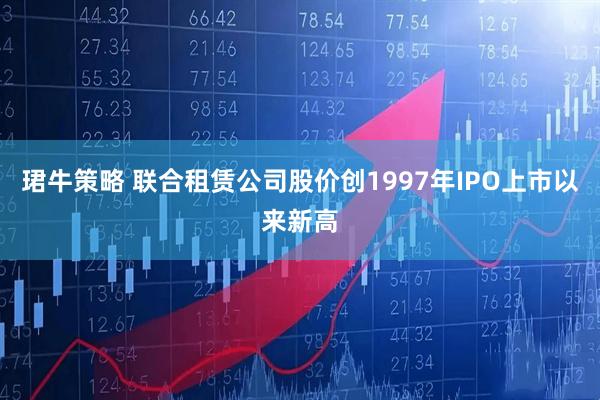 珺牛策略 联合租赁公司股价创1997年IPO上市以来新高