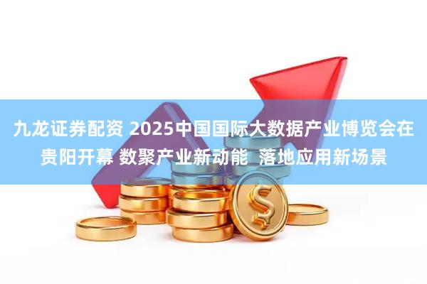 九龙证券配资 2025中国国际大数据产业博览会在贵阳开幕 数聚产业新动能  落地应用新场景