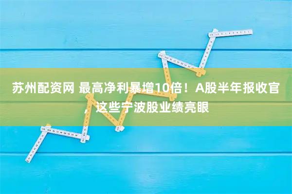 苏州配资网 最高净利暴增10倍！A股半年报收官，这些宁波股业绩亮眼