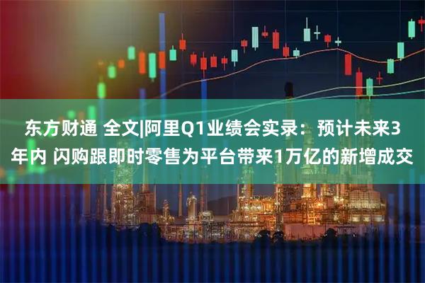 东方财通 全文|阿里Q1业绩会实录：预计未来3年内 闪购跟即时零售为平台带来1万亿的新增成交