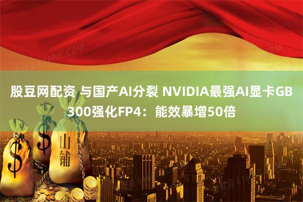 股豆网配资 与国产AI分裂 NVIDIA最强AI显卡GB300强化FP4：能效暴增50倍