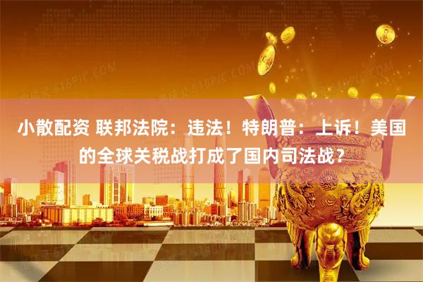 小散配资 联邦法院：违法！特朗普：上诉！美国的全球关税战打成了国内司法战？