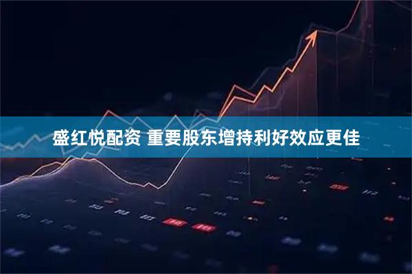 盛红悦配资 重要股东增持利好效应更佳
