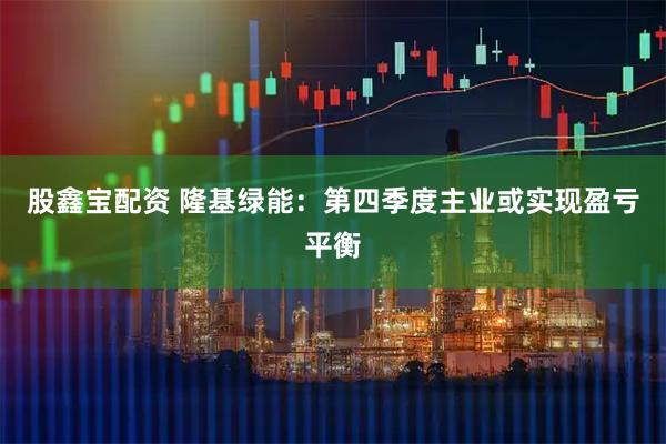 股鑫宝配资 隆基绿能：第四季度主业或实现盈亏平衡