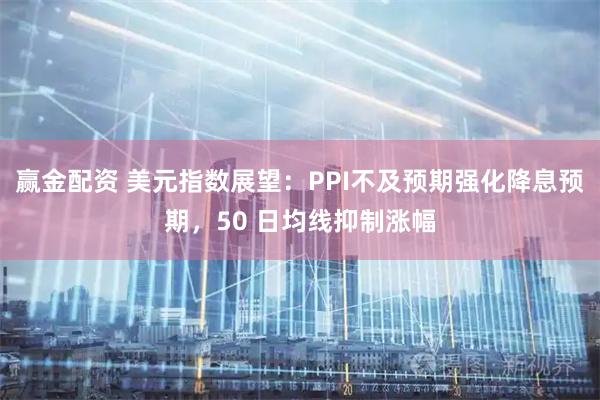 赢金配资 美元指数展望：PPI不及预期强化降息预期，50 日均线抑制涨幅