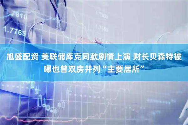 旭盛配资 美联储库克同款剧情上演 财长贝森特被曝也曾双房并列“主要居所”