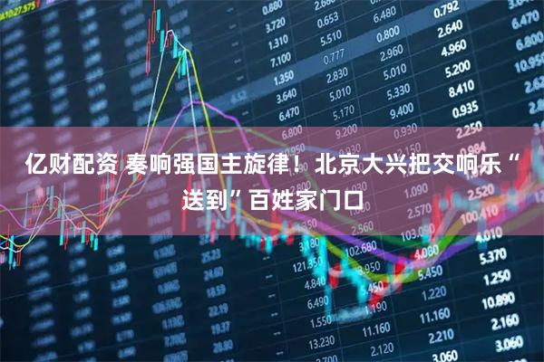 亿财配资 奏响强国主旋律！北京大兴把交响乐“送到”百姓家门口