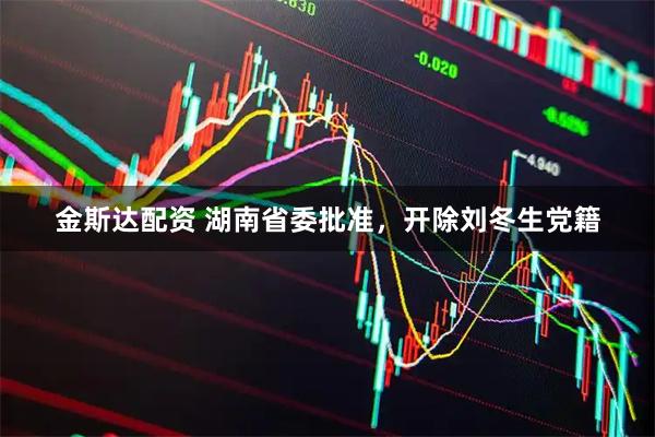 金斯达配资 湖南省委批准，开除刘冬生党籍