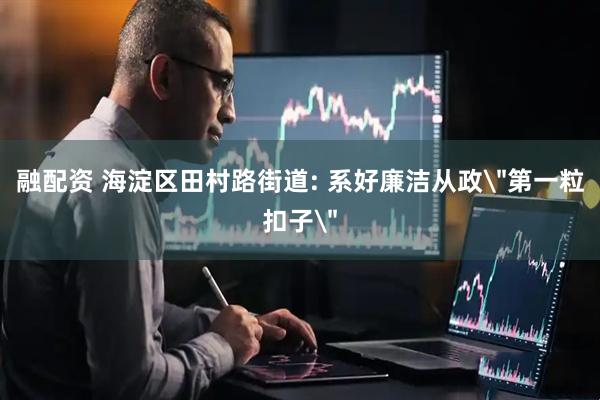 融配资 海淀区田村路街道: 系好廉洁从政＂第一粒扣子＂