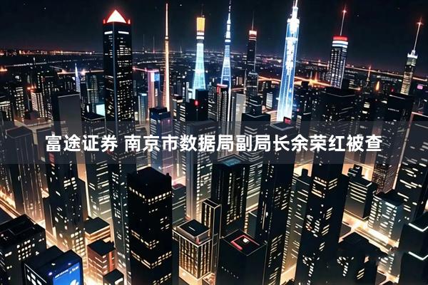富途证券 南京市数据局副局长余荣红被查