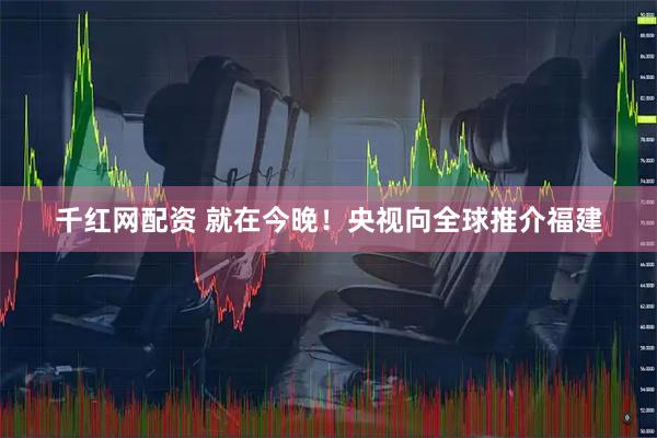 千红网配资 就在今晚！央视向全球推介福建