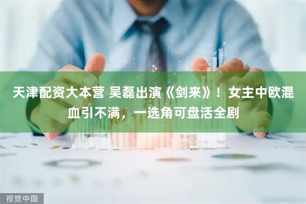 天津配资大本营 吴磊出演《剑来》！女主中欧混血引不满，一选角可盘活全剧