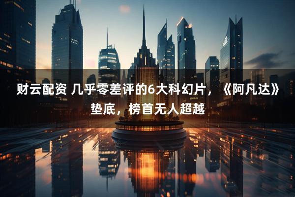 财云配资 几乎零差评的6大科幻片，《阿凡达》垫底，榜首无人超越