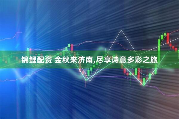 锦鲤配资 金秋来济南,尽享诗意多彩之旅
