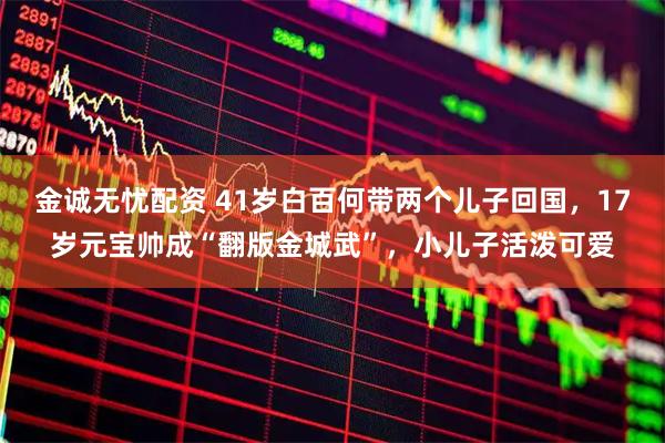 金诚无忧配资 41岁白百何带两个儿子回国，17岁元宝帅成“翻版金城武”，小儿子活泼可爱