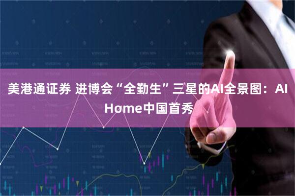 美港通证券 进博会“全勤生”三星的AI全景图：AI Home中国首秀