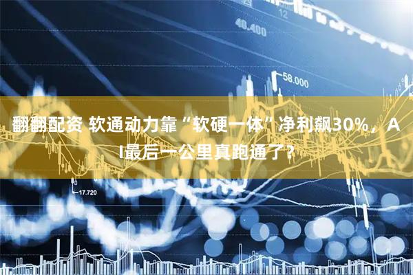 翻翻配资 软通动力靠“软硬一体”净利飙30%，AI最后一公里真跑通了？