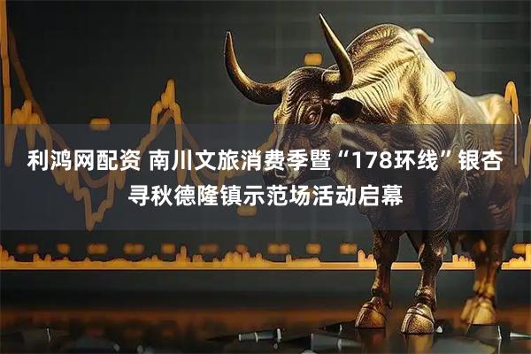 利鸿网配资 南川文旅消费季暨“178环线”银杏寻秋德隆镇示范场活动启幕