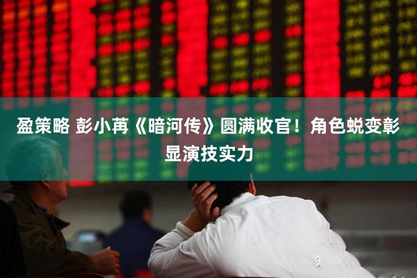 盈策略 彭小苒《暗河传》圆满收官！角色蜕变彰显演技实力