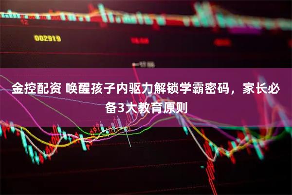 金控配资 唤醒孩子内驱力解锁学霸密码，家长必备3大教育原则