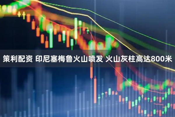 策利配资 印尼塞梅鲁火山喷发 火山灰柱高达800米