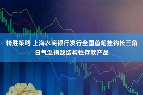 精胜策略 上海农商银行发行全国首笔挂钩长三角日气温指数结构性存款产品