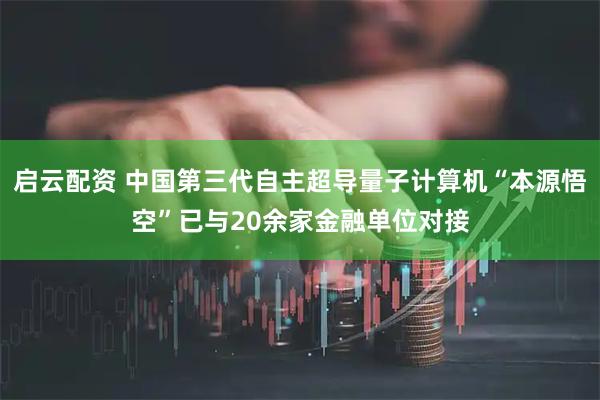 启云配资 中国第三代自主超导量子计算机“本源悟空”已与20余家金融单位对接