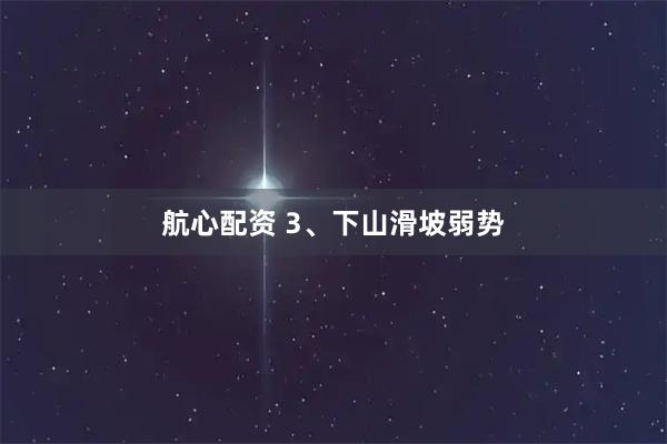 航心配资 3、下山滑坡弱势