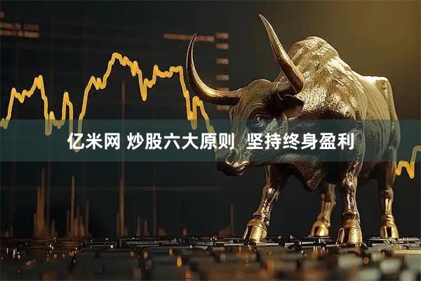 亿米网 炒股六大原则  坚持终身盈利