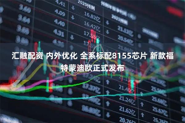 汇融配资 内外优化 全系标配8155芯片 新款福特蒙迪欧正式发布