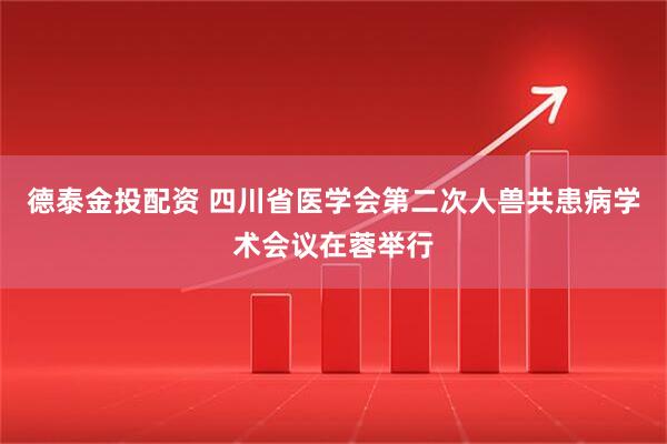 德泰金投配资 四川省医学会第二次人兽共患病学术会议在蓉举行