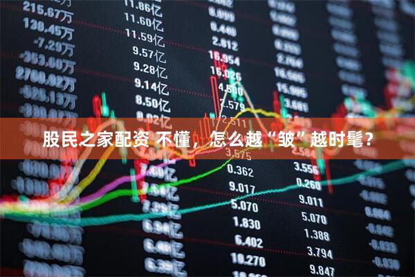 股民之家配资 不懂，怎么越“皱”越时髦？