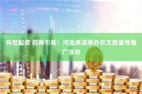 玛世配资 招商引客！河池来深举办农文旅宣传推广活动