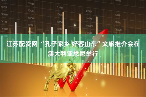 江苏配资网 “孔子家乡 好客山东”文旅推介会在澳大利亚悉尼举行