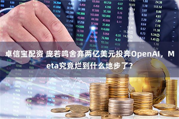 卓信宝配资 庞若鸣舍弃两亿美元投奔OpenAI，Meta究竟烂到什么地步了？