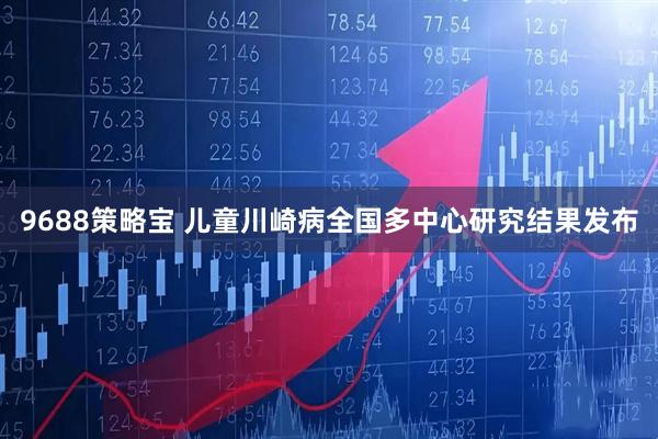 9688策略宝 儿童川崎病全国多中心研究结果发布