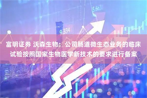 富明证券 沃森生物：公司肠道微生态业务的临床试验按照国家生物医学新技术的要求进行备案